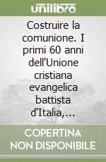 Costruire la comunione. I primi 60 anni dell'Unione cristiana evangelica battista d'Italia, 1956-2016 libro