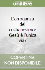 L'arroganza del cristianesimo: Gesù è l'unica via? libro