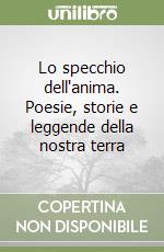 Lo specchio dell'anima. Poesie, storie e leggende della nostra terra libro