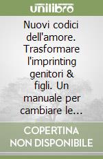 Nuovi codici dell'amore. Trasformare l'imprinting genitori & figli. Un manuale per cambiare le relazioni affettive primarie