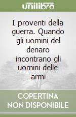 I proventi della guerra. Quando gli uomini del denaro incontrano gli uomini delle armi libro