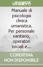 Manuale di psicologia clinica umanistica. Per personale sanitario, operatori sociali e insegnanti libro