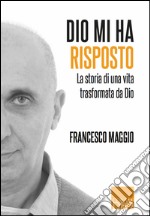 Dio mi ha risposto. La storia di Francesco Maggio e della trasformazione che Dio ha operato in lui libro