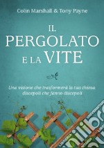 Il pergolato e la vite. Una visione che trasformerà la tua chiesa: discepoli che fanno discepoli