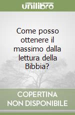 Come posso ottenere il massimo dalla lettura della Bibbia?