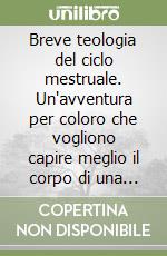 Breve teologia del ciclo mestruale. Un'avventura per coloro che vogliono capire meglio il corpo di una donna, la femminilità, il tempo, i dolori e lo scopo del ciclo femminile e come affrontare meglio quei giorni del mese libro