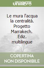 Le mura l'acqua la centralità. Progetto Marrakech. Ediz. multilingue libro