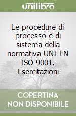 Le procedure di processo e di sistema della normativa UNI EN ISO 9001. Esercitazioni