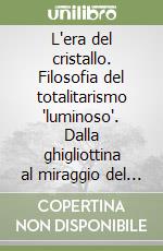 L'era del cristallo. Filosofia del totalitarismo "luminoso". Dalla ghigliottina al miraggio del digitale. Potere e massa negli ultimi tre secoli libro