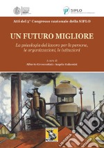 Un futuro migliore. La psicologia del lavoro per le persone, le organizzazioni, le istituzioni. Atti del 3° Congresso nazionale della Siplo libro