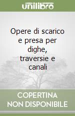 Opere di scarico e presa per dighe, traversie e canali libro