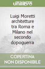 Luigi Moretti architetture tra Roma e Milano nel secondo dopoguerra libro