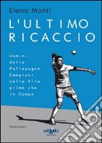 L'ultimo ricaccio. Uomini della pallapugno. Campioni nella vita prima che in campo libro