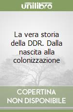 La vera storia della DDR. Dalla nascita alla colonizzazione libro