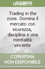 Trading in the zone. Domina il mercato con sicurezza, disciplina e una mentalità vincente