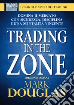 Trading in the zone. Domina il mercato con sicurezza, disciplina e una mentalità vincente