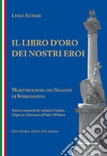 Il libro d'oro dei nostri eroi. Martirologio dei soldati di Serramanna. Storie e racconti dei militari caduti, dispersi e decorati al valor militare libro