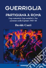 Guerriglia partigiana a Roma. Gap comunisti, Gap socialisti e Sac azioniste nella Capitale 1943-'44