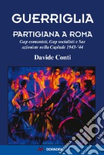 Guerriglia partigiana a Roma. Gap comunisti, Gap socialisti e Sac azioniste nella Capitale 1943-'44 libro