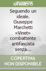 Seguendo un ideale. Giuseppe Marchetti «Vinet» combattente antifascista senza frontiere libro