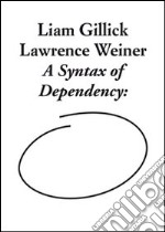 Liam Gillick and Lawrence Weiner. A syntax of dependency. Ediz. illustrata libro