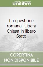 La questione romana. Libera Chiesa in libero Stato libro