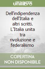 Dell'indipendenza dell'Italia e altri scritti. L'Italia unita tra rivoluzione e federalismo