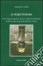 Le acque di Roma. Storia, luogo di captazione, decorso e luoghi di distribuzione di tutte le acque che giunsero nella città di Roma libro