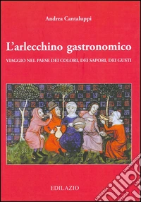 L'arlecchino gastronomico. Viaggio nel paese dei colori, dei sapori, dei gusti