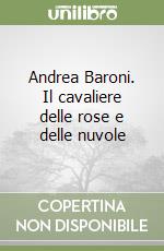 Andrea Baroni. Il cavaliere delle rose e delle nuvole libro