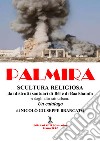 Palmira. Scultura religiosa. Dai distrutti santuari di Bêl e Baalshamîn e dagli altri siti urbani. Un catalogo libro