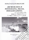 Archeologia e fotografia, imago, immaginazione. La conservazione della memoria culturale attraverso l'immagine, la descrizione, l'epigrafe libro di Brancato Nicolò Giuseppe