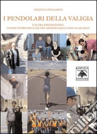 I pendolari della valigia. L'altra emigrazione. Costruttori friulani nel mondo dagli anni '60 ad oggi libro