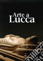 Arte a Lucca. Un percorso nell'arte lucchese dall'Alto Medioevo al Novecento libro