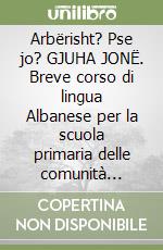 Arbërisht? Pse jo? GJUHA JONË. Breve corso di lingua Albanese per la scuola primaria delle comunità arbëreshe libro