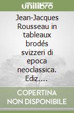Jean-Jacques Rousseau in tableaux brodés svizzeri di epoca neoclassica. Ediz. multilingue