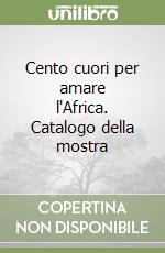 Cento cuori per amare l'Africa. Catalogo della mostra libro