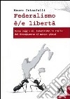 Federalismo è/e libertà. Breve saggio sul federalismo in Italia dal Risorgimento ai nostri giorni libro