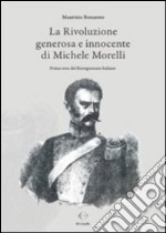 La rivoluzione generosa e innocente di Michele Morelli. Primo eroe del Risorgimento italiano