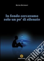 In fondo cercavamo solo un po' di silenzio libro