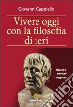 Vivere oggi con la filosofia di ieri. Massime, aforismi e saggezza libro