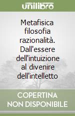 Metafisica filosofia razionalità. Dall'essere dell'intuizione al divenire dell'intelletto libro