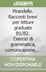 Pirandello. Racconti brevi per letture graduate B1/B2. Esercizi di grammatica, comunicazione, comprensione e lessico libro
