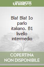 Bla! Bla! Io parlo italiano. B1 livello intermedio libro