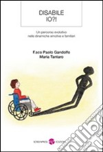 Disabile io?! Un percorso evolutivo nelle dinamiche emotive e familiari libro