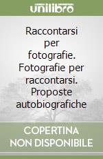 Raccontarsi per fotografie. Fotografie per raccontarsi. Proposte autobiografiche