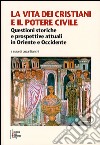 La vita dei cristiani e il potere civile. Questioni storiche e prospettive attuali in oriente ed occidente libro