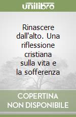 Rinascere dall'alto. Una riflessione cristiana sulla vita e la sofferenza libro