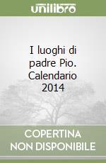 I luoghi di padre Pio. Calendario 2014 libro