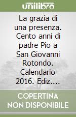 La grazia di una presenza. Cento anni di padre Pio a San Giovanni Rotondo. Calendario 2016. Ediz. multilingue libro